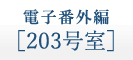 電子番外編 ［203号室］