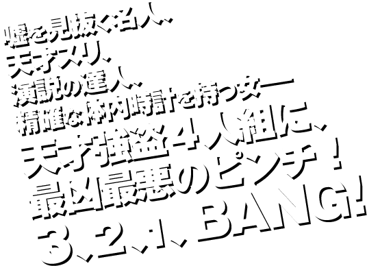 嘘を見抜く名人、天才スリ、演説の達人、精確な体内時計を持つ女――
天才強盗４人組に、
最凶最悪のピンチ！
３、２、１、ＢＡＮＧ!