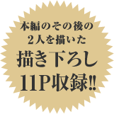 本編のその後の
２人を描いた
描き下ろし
11P収録！！