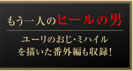 もう一人のヒールの男
ユーリのおじ・ミハイル
を描いた番外編も収録！