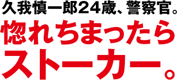 久我慎一郎24歳、警察官。惚れちまったらストーカー。