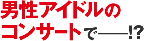 男性アイドルの
コンサート