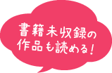 書籍未収録の作品も読める！