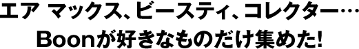 エア マックス、ビースティ、コレクター…Boonが好きなものだけ集めた！