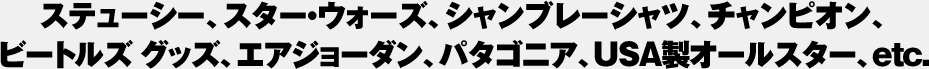 ステューシー、スター・ウォーズ、シャンブレーシャツ、チャンピオン、
ビートルズ グッズ、エアジョーダン、パタゴニア、USA製オールスター、etc.