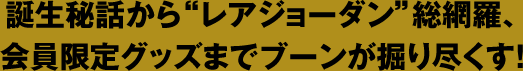 誕生秘話から"レアジョーダン"総網羅、会員限定グッズまでブーンが掘り尽くす！