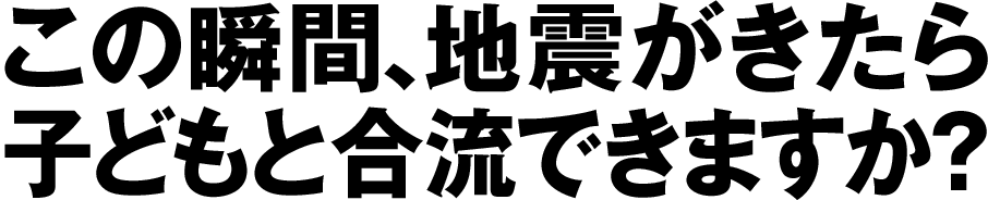 この瞬間、地震がきたら子どもと合流できますか？