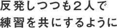 反発しつつも２人で練習を共にするように