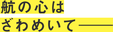 航の心はざわめいてーーー