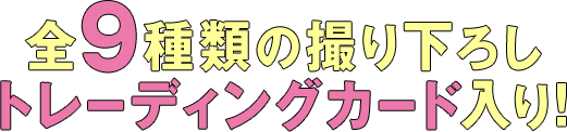 全９種類の撮り下ろしトレーディングカード入り！