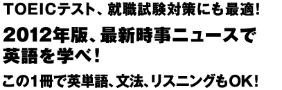 TOEICテスト、就職試験対策にも最適！
2012年版、最新時事ニュースで英語を学べ！
この１冊で英単語、文法、リスニングもＯＫ！