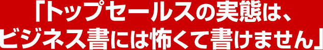 トップセールスの実態は、ビジネス書には怖くて書けません