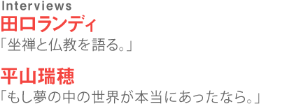 Interview 田口ランディ「坐禅と仏教を語る。」平山瑞穂「もし夢の中の世界が本当にあったなら。」
