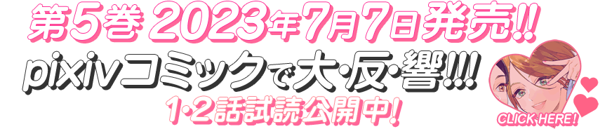 第5巻2023年7月7日発売　PIxivコミックで大・反・響!!!　1・2話試読公開中！　CLICK HERE!