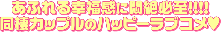 あふれる幸福感に悶絶必至!!!!　同棲カップルのハッピーラブコメ