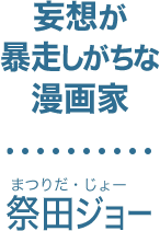 妄想が
暴走しがちな
漫画家
祭田ジョー（まつりだ・じょー）