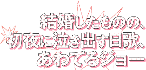 結婚したものの、
初夜に泣き出す日歌、あわてるジョー