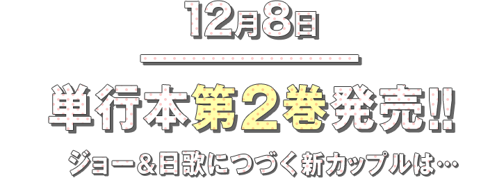 12月8日単行本第2巻発売!!ジョー＆日歌につづく新カップルは…