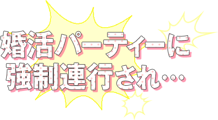 婚活パーティーに
強制連行され…