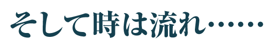 そして時は流れ……