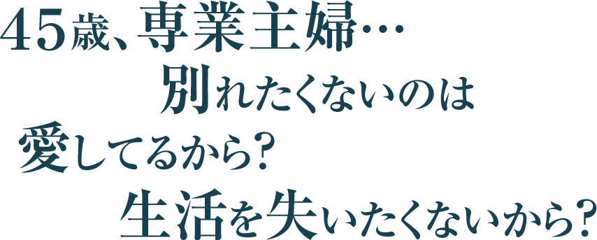 ４５歳、専業主婦…別れたくないのは愛してるから？生活を失いたくないから？