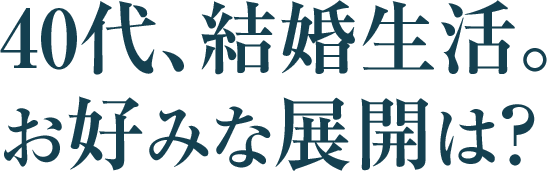 40代、結婚生活。
お好みな展開は？