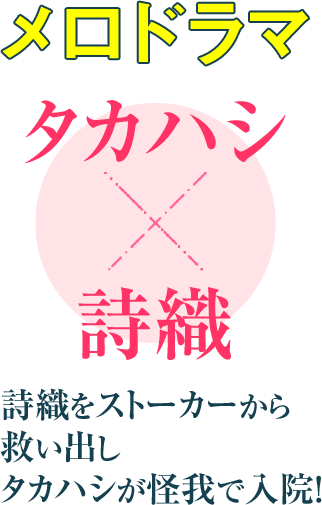 メロドラマ タカハシ
詩織
詩織をストーカーから
救い出し
タカハシが怪我で入院！