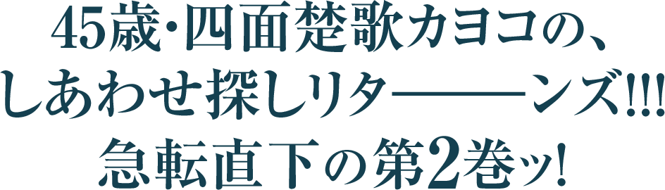 45歳・四面楚歌カヨコの、
しあわせ探しリターーーンズ!!!
急転直下の第2巻ッ！