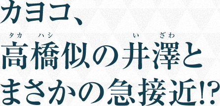 カヨコ、高橋似の井澤とまさかの急接近！？
