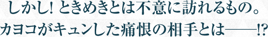 しかし！ ときめきとは不意に訪れるもの。カヨコがキュンした痛恨の相手とは──!?