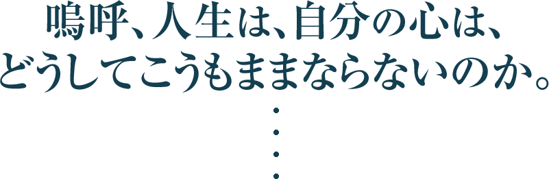 嗚呼、人生は、自分の心は、
どうしてこうもままならないのか。