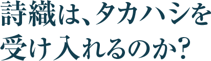 詩織は、タカハシを
受け入れるのか？