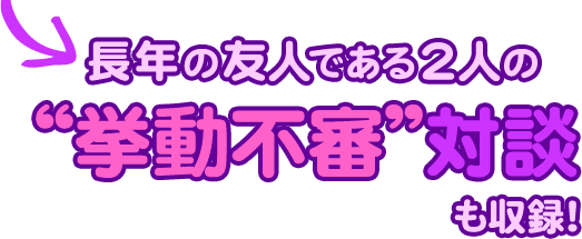 長年の友人である2人の"挙動不審"対談も収録！