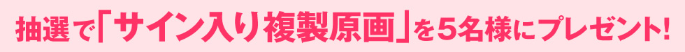 抽選で「サイン入り複製原画」を5名様にプレゼント！