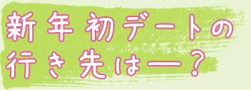 新年初デートの行き先はーー？