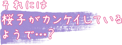 それには桜子がカンケイしているようで…？