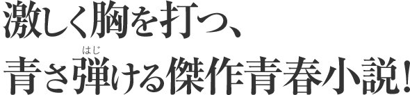 激しく胸を打つ、青さ弾（はじ）ける傑作青春小説！