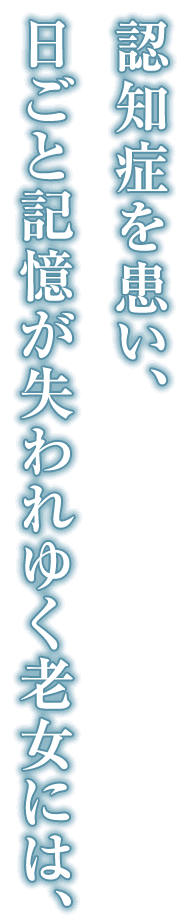 認知症を患い、日ごと記憶が失われゆく老女には、