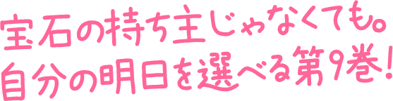 宝石の持ち主じゃなくても。自分の明日を選べる第9巻！