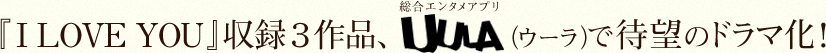 『I LOVE YOU』収録３作品、総合エンタメアプリUULA（ウーラ）で待望のドラマ化！