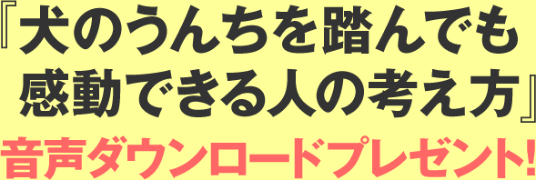 『犬のうんちを踏んでも感動できる人の考え方』音声ダウンロードプレゼント！