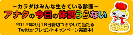 カラダはみんな生きている診断
アナタの今日の体調うらない
2012年3月18日締切つぶやいて当たる！
Twitterプレゼントキャンペーン実施中！