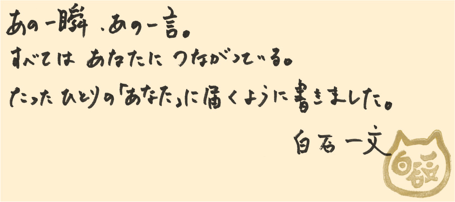 あの一瞬、あの一言。すべてはあなたにつながっている。たったひとりの「あなた」に届くように書きました。白石一文