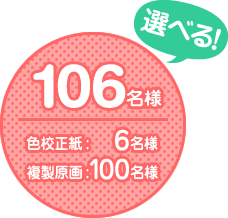 106名様
色校正紙　6名様
複製原画　100名様
選べます！