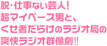 脱・仕事ない芸人！超マイペース男と、くせ者だらけのラジオ局の爽快ラジオ群像劇!!