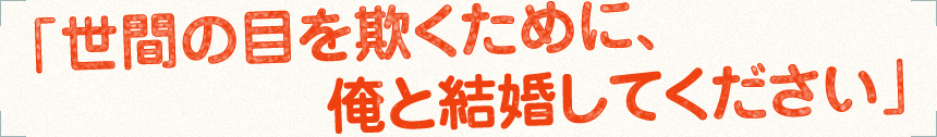 「世間の目を欺くために、俺と結婚してください」