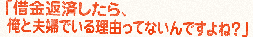 「借金返済したら、俺と夫婦でいる理由ってないんですよね？」