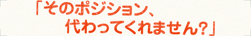 「そのポジション、代わってくれません？」