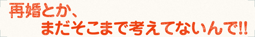 「再婚とか、まだそこまで考えてないんで！！」