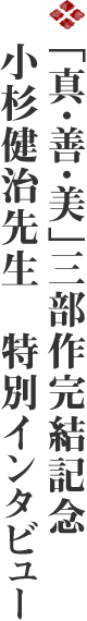 「真・善・美」三部作完結記念 小杉健治先生　特別インタビュー